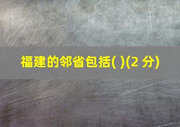 福建的邻省包括( )(2 分)